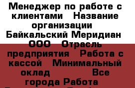 Менеджер по работе с клиентами › Название организации ­ Байкальский Меридиан, ООО › Отрасль предприятия ­ Работа с кассой › Минимальный оклад ­ 30 000 - Все города Работа » Вакансии   . Тамбовская обл.,Моршанск г.